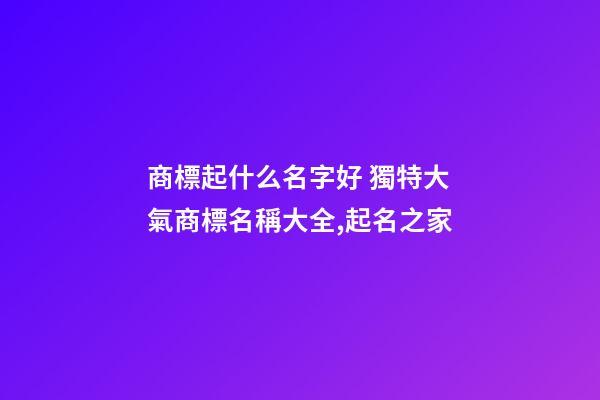 商標起什么名字好 獨特大氣商標名稱大全,起名之家